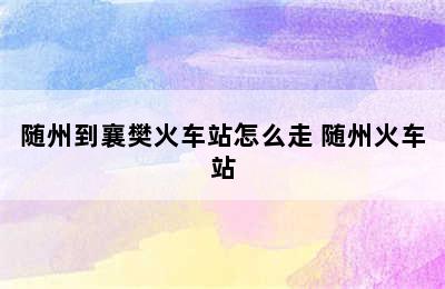 随州到襄樊火车站怎么走 随州火车站